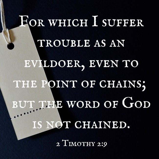 For which I suffer trouble as an evildoer, even to the point of chains; but the word of God is not chained. - 2 Timothy 2:9