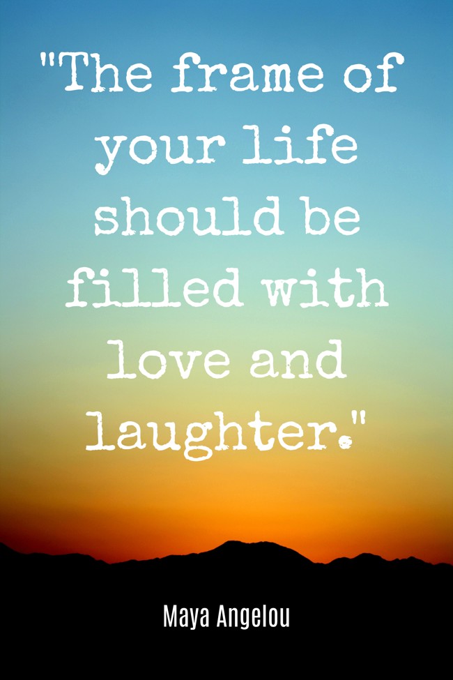 The frame of your life should be filled with love and laughter. - Maya Angelou
