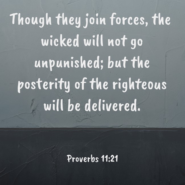 Though they join forces, the wicked will not go unpunished; but the posterity of the righteous will be delivered. - Proverbs 11:21