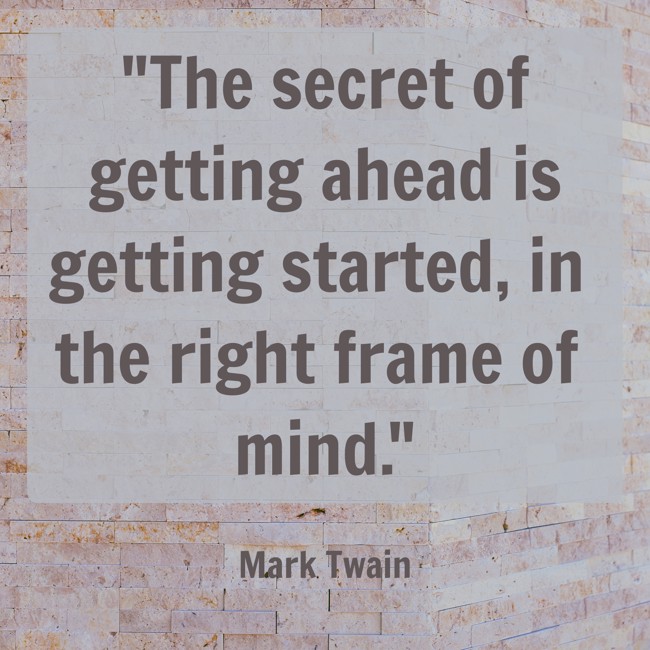 The secret of getting ahead is getting started, in the right frame of mind. - Mark Twain