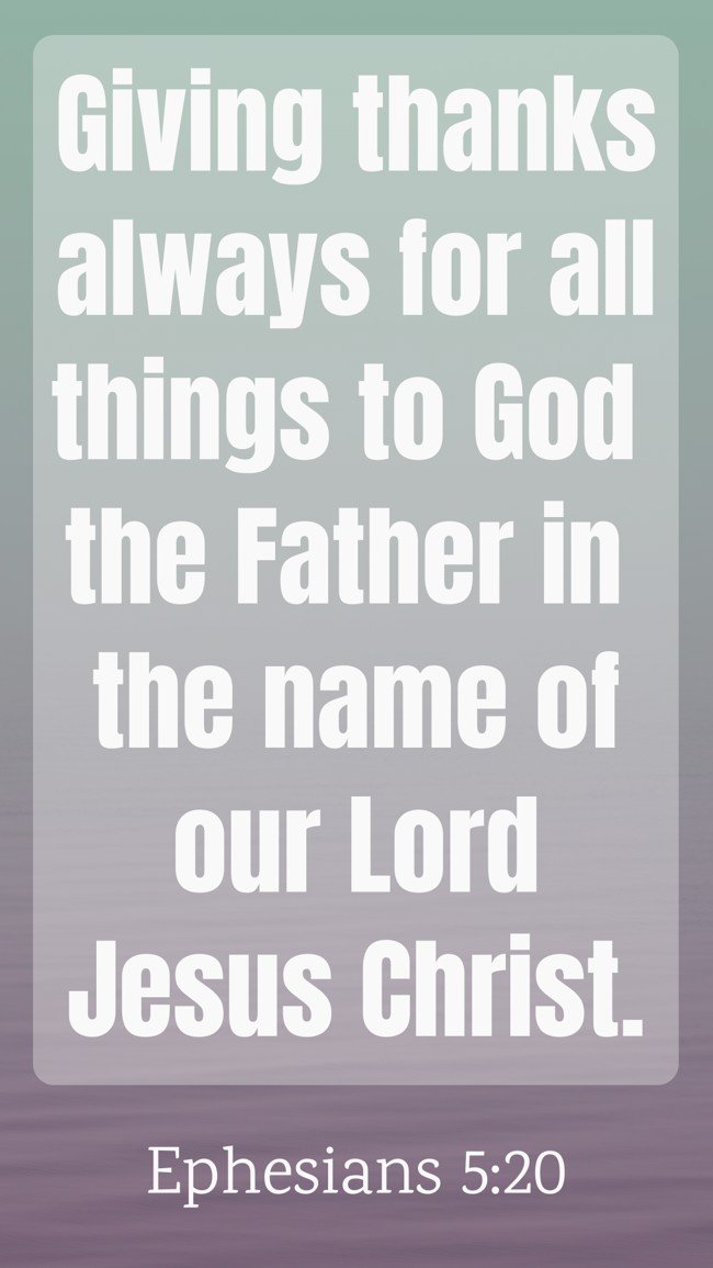 Giving thanks always for all things to God the Father in the name of our Lord Jesus Christ. - Ephesians 5:20