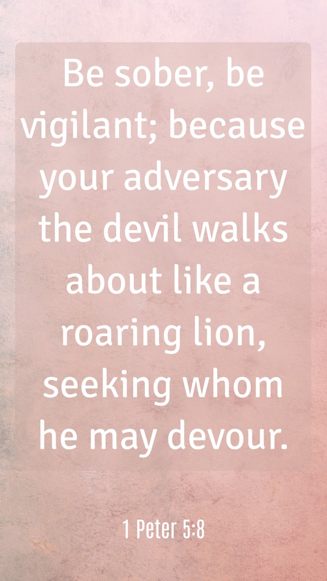 Be sober, be vigilant; because your adversary the devil walks about like a roaring lion, seeking whom he may devour. - 1 Peter 5:8