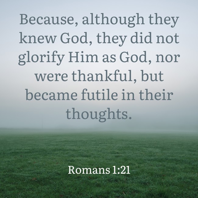 Because, although they knew God, they did not glorify Him as God, nor were thankful, but became futile in their thoughts. - Romans 1:21