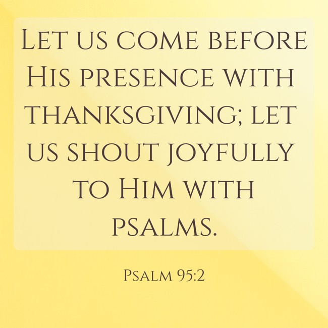 Let us come before His presence with thanksgiving; let us shout joyfully to Him with psalms. - Psalm 95:2