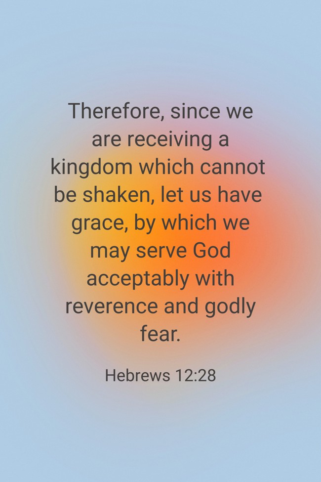 Therefore, since we are receiving a kingdom which cannot be shaken, let us have grace, by which we may serve God acceptably with reverence and godly fear. - Hebrews 12:28