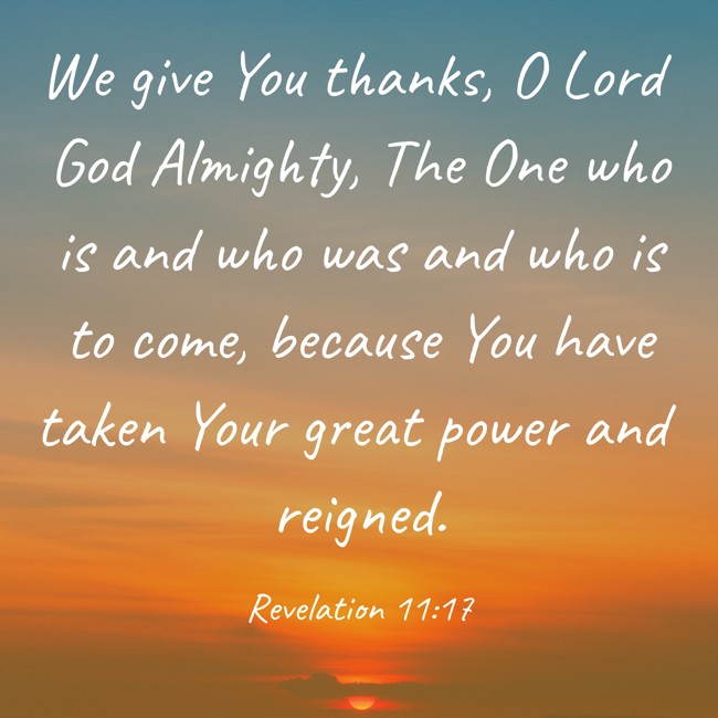 We give You thanks, O Lord God Almighty, The One who is and who was and who is to come, because You have taken Your great power and reigned. - Revelation 11:17