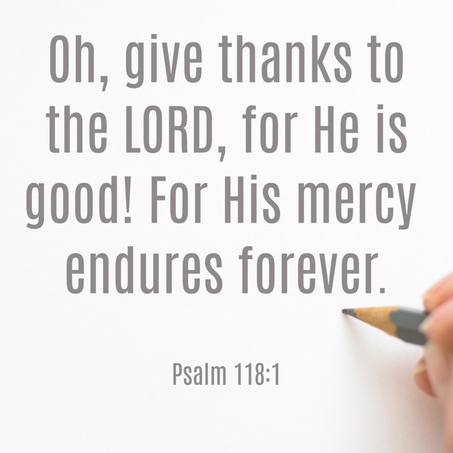 Oh, give thanks to the LORD, for He is good! For His mercy endures forever. - Psalm 118:1