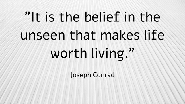 It is the belief in the unseen that makes life worth living. - Joseph Conrad