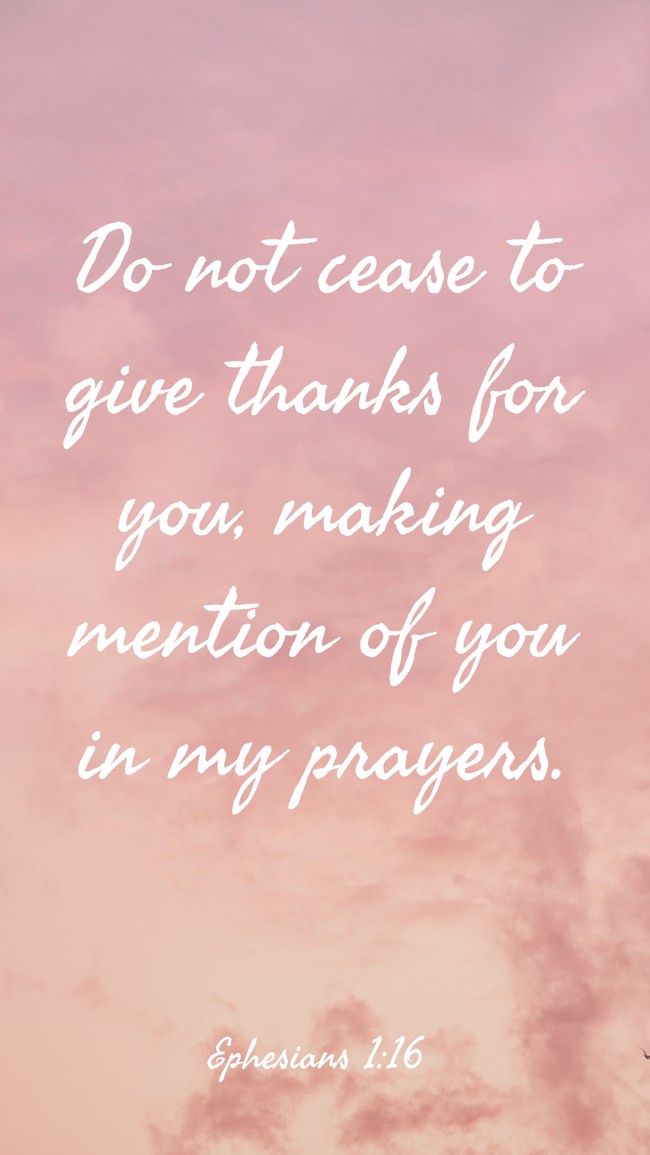 Do not cease to give thanks for you, making mention of you in my prayers. - Ephesians 1:16