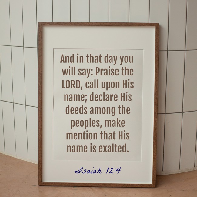 And in that day you will say: Praise the LORD, call upon His name; declare His deeds among the peoples, make mention that His name is exalted. - Isaiah 12:4