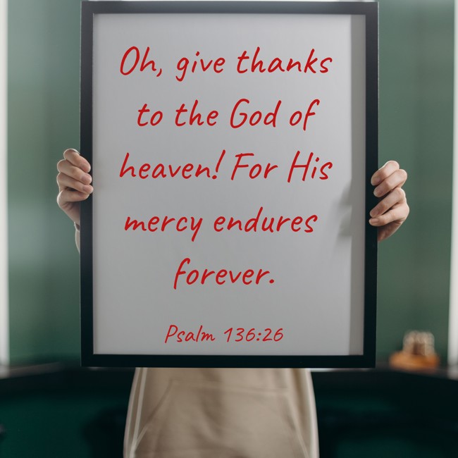 Oh, give thanks to the God of heaven! For His mercy endures forever. - Psalm 136:26