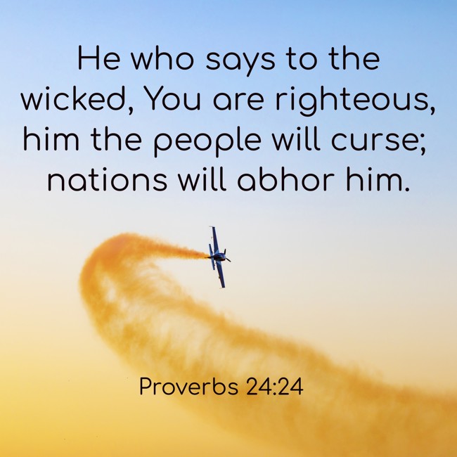 He who says to the wicked, You are righteous, him the people will curse; nations will abhor him. - Proverbs 24:24