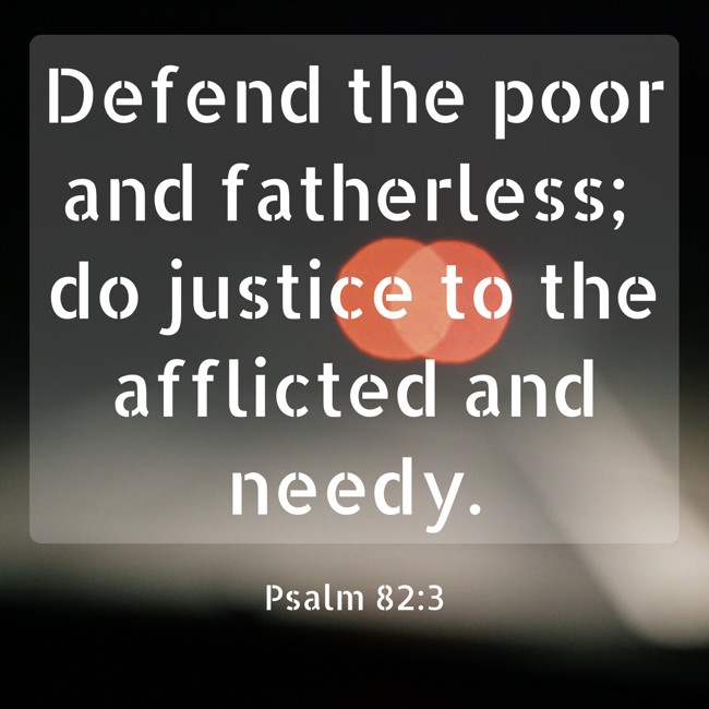 Defend the poor and fatherless; do justice to the afflicted and needy. - Psalm 82:3