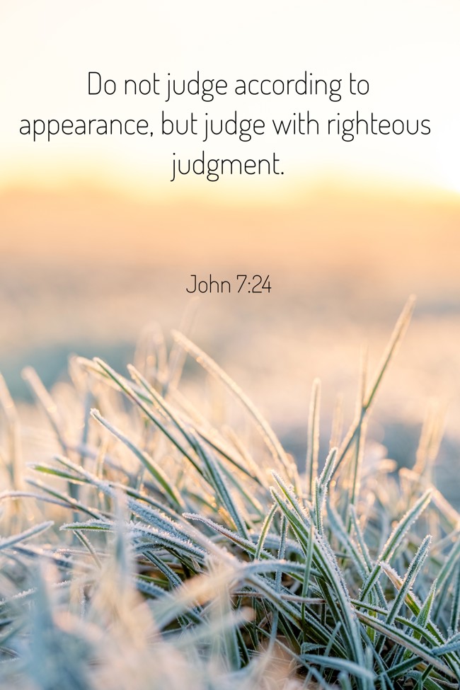 Do not judge according to appearance, but judge with righteous judgment. - John 7:24