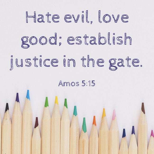 Hate evil, love good; establish justice in the gate. - Amos 5:15