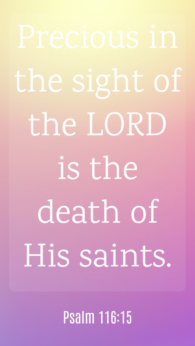 Precious in the sight of the LORD is the death of His saints. - Psalm 116:15