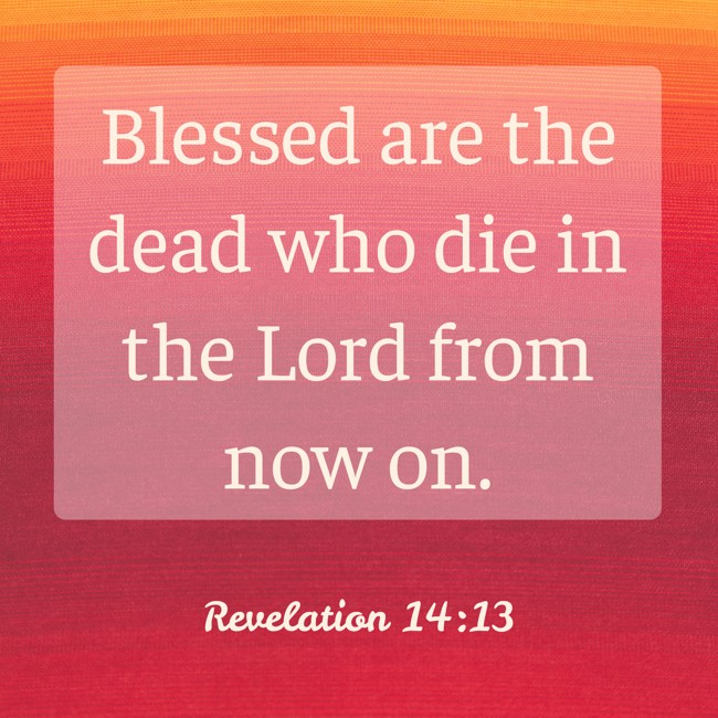 Blessed are the dead who die in the Lord from now on. - Revelation 14:13