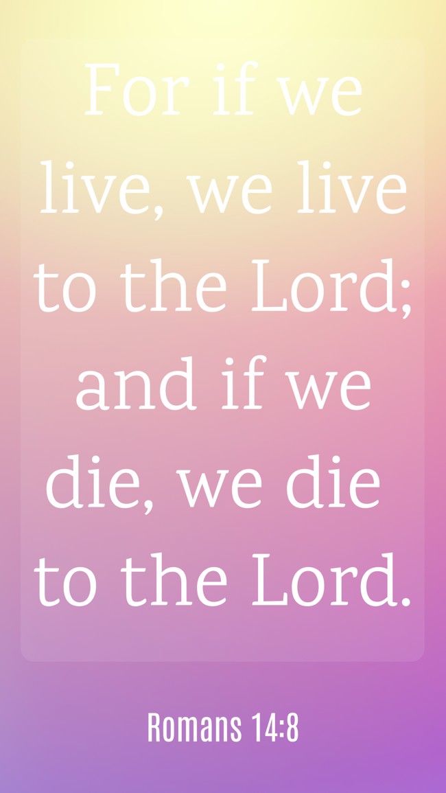 For if we live, we live to the Lord; and if we die, we die to the Lord. - Romans 14:8