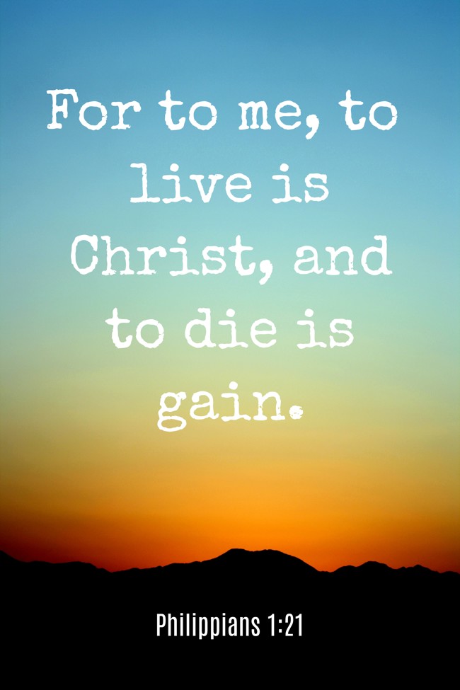 For to me, to live is Christ, and to die is gain. - Philippians 1:21