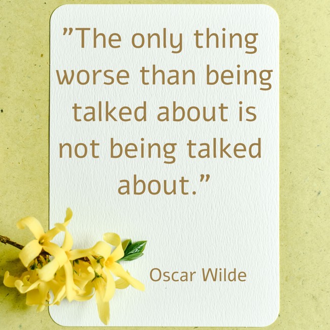 The only thing worse than being talked about is not being talked about. - Oscar Wilde