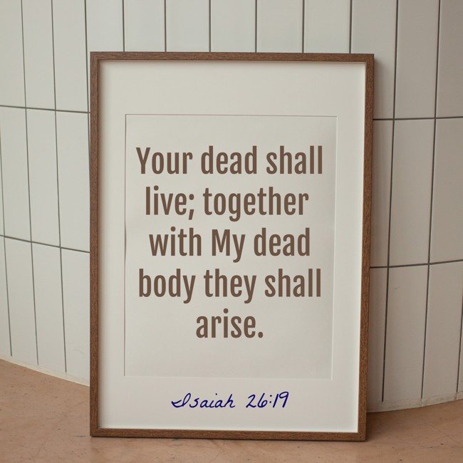 Your dead shall live; together with My dead body they shall arise. - Isaiah 26:19