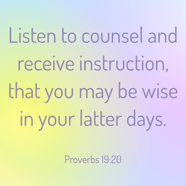 Listen to counsel and receive instruction, that you may be wise in your latter days. - Proverbs 19:20