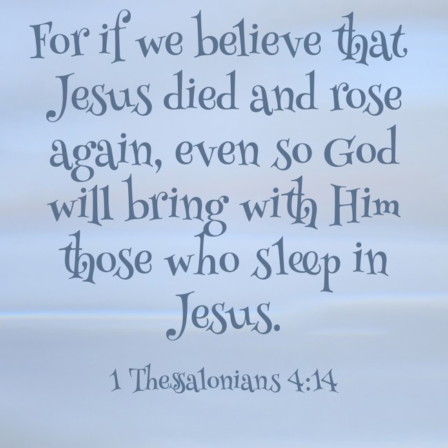 For if we believe that Jesus died and rose again, even so God will bring with Him those who sleep in Jesus. - 1 Thessalonians 4:14