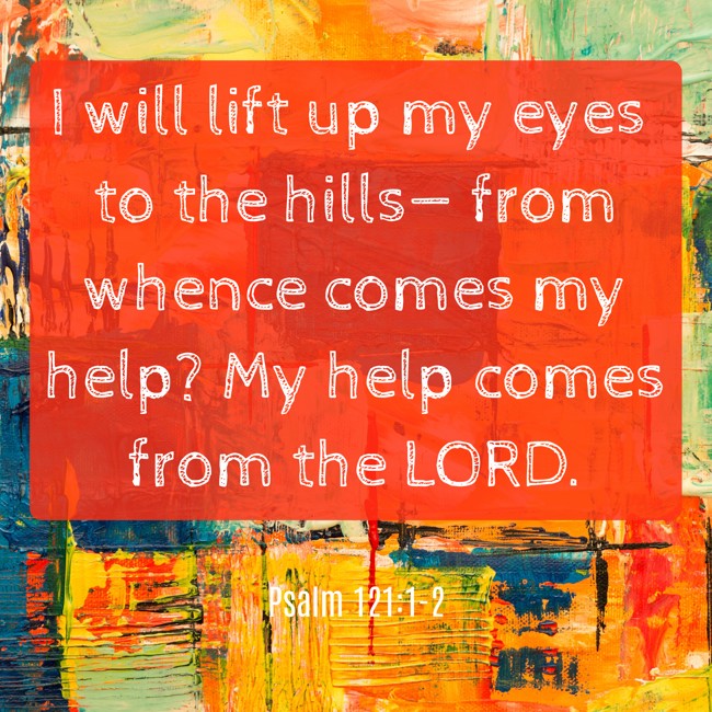 I will lift up my eyes to the hills— from whence comes my help? My help comes from the LORD. - Psalm 121:1-2