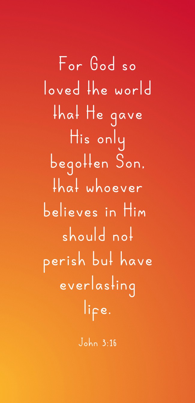 For God so loved the world that He gave His only begotten Son, that whoever believes in Him should not perish but have everlasting life. - John 3:16