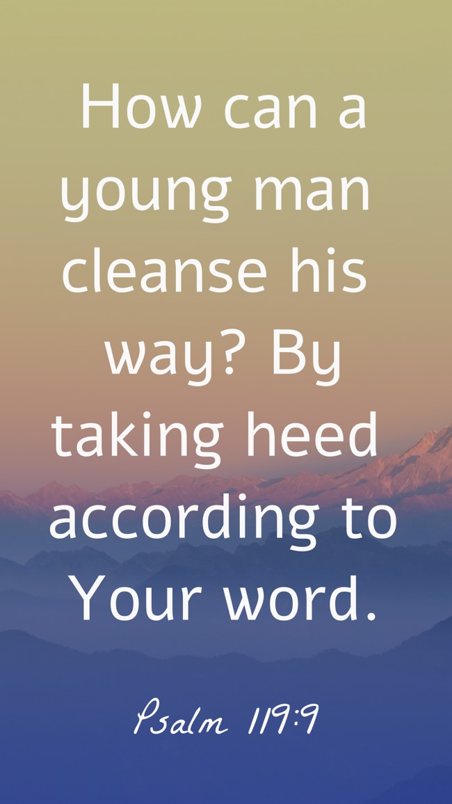 How can a young man cleanse his way? By taking heed according to Your word. - Psalm 119:9