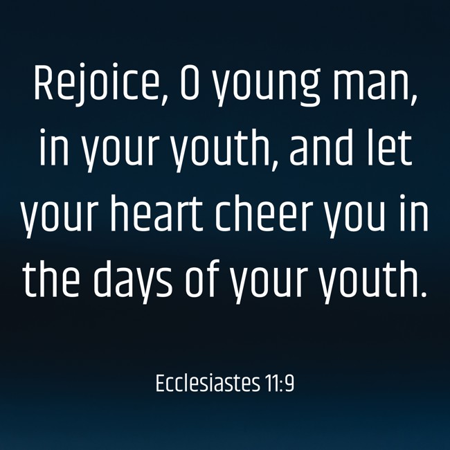 Rejoice, O young man, in your youth, and let your heart cheer you in the days of your youth. - Ecclesiastes 11:9