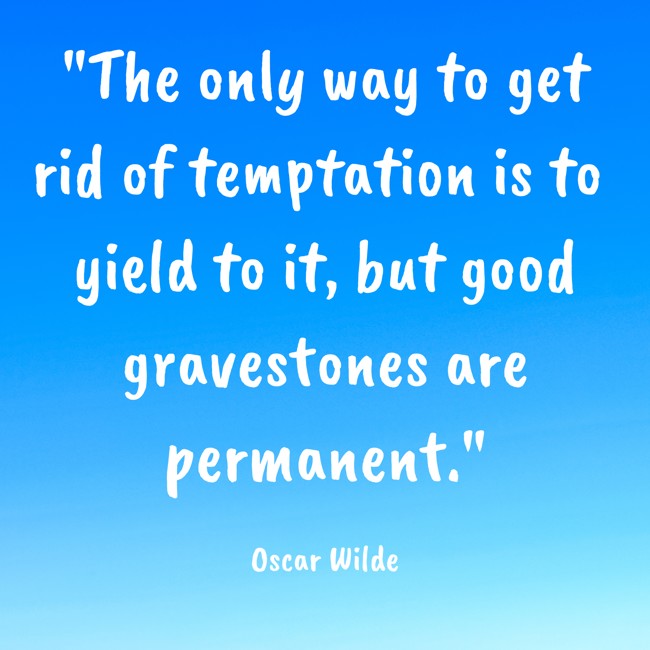 The only way to get rid of temptation is to yield to it, but good gravestones are permanent. - Oscar Wilde