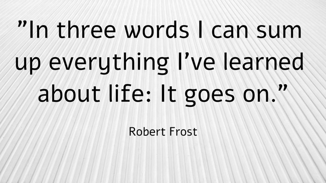 In three words I can sum up everything I've learned about life: It goes on. - Robert Frost