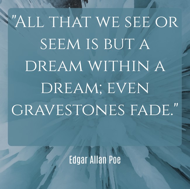 All that we see or seem is but a dream within a dream; even gravestones fade. - Edgar Allan Poe