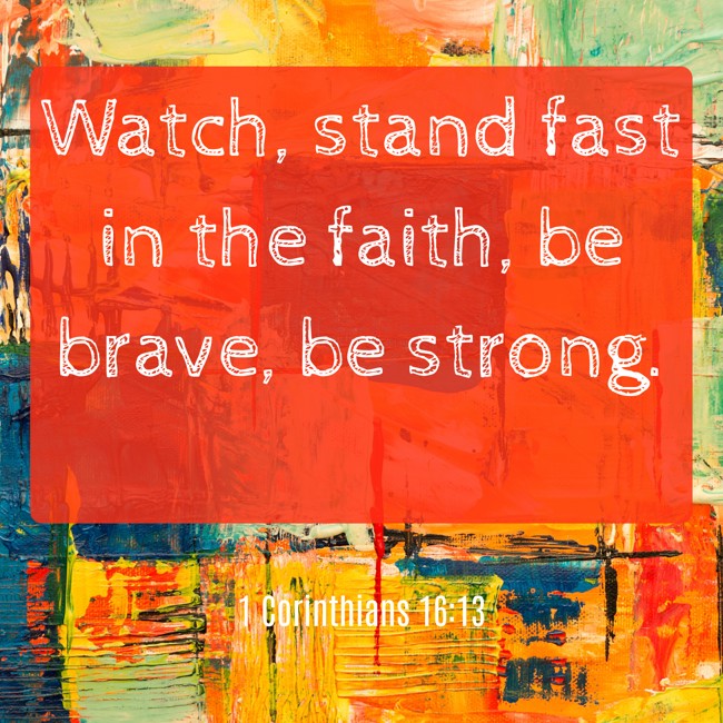 Watch, stand fast in the faith, be brave, be strong. - 1 Corinthians 16:13