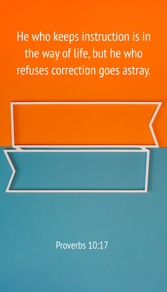 He who keeps instruction is in the way of life, but he who refuses correction goes astray. - Proverbs 10:17