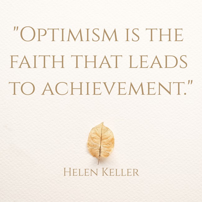 Optimism is the faith that leads to achievement. - Helen Keller