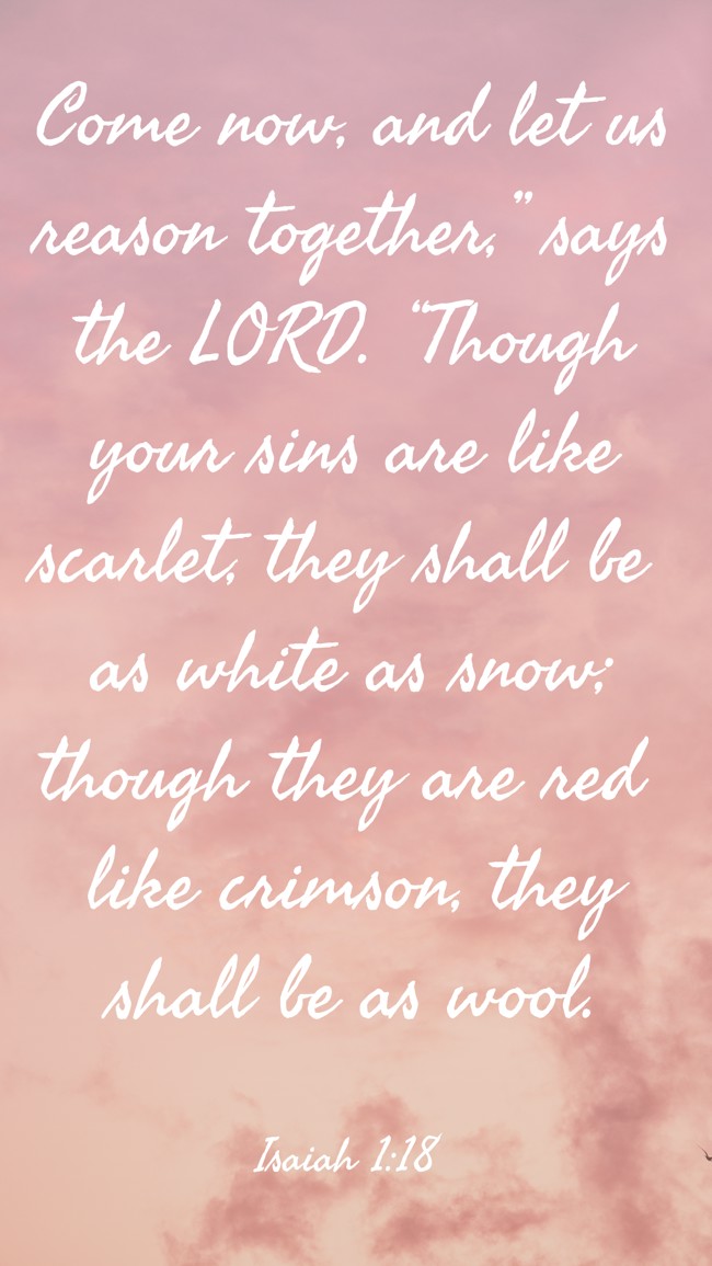 Come now, and let us reason together,” says the LORD. “Though your sins are like scarlet, they shall be as white as snow; though they are red like crimson, they shall be as wool. - Isaiah 1:18