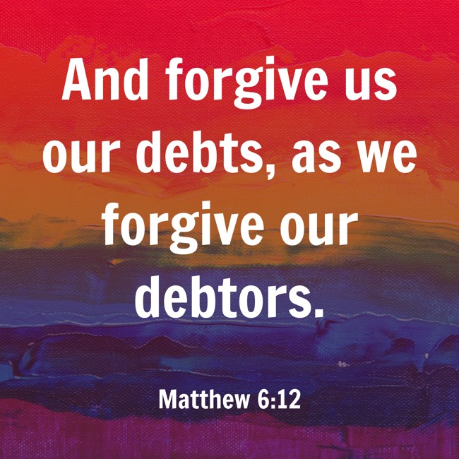 And forgive us our debts, as we forgive our debtors. - Matthew 6:12