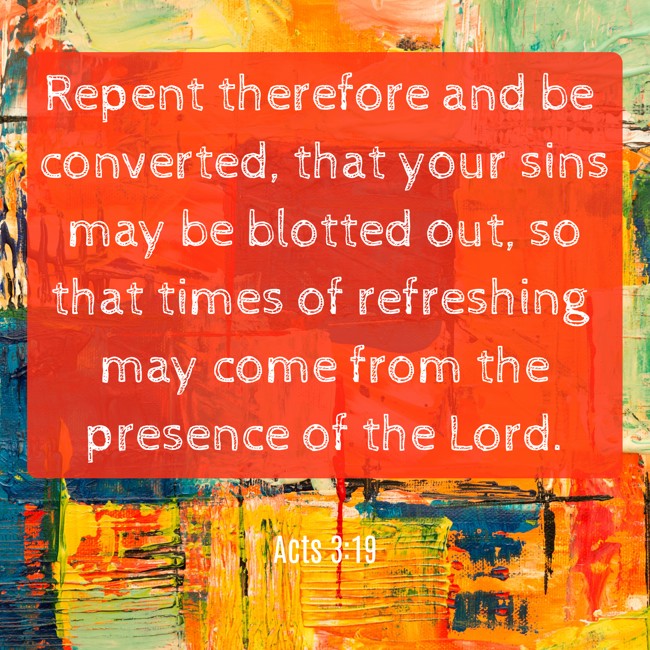 Repent therefore and be converted, that your sins may be blotted out, so that times of refreshing may come from the presence of the Lord. - Acts 3:19