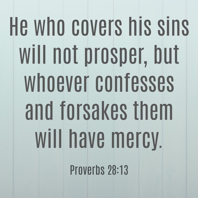 He who covers his sins will not prosper, but whoever confesses and forsakes them will have mercy. - Proverbs 28:13