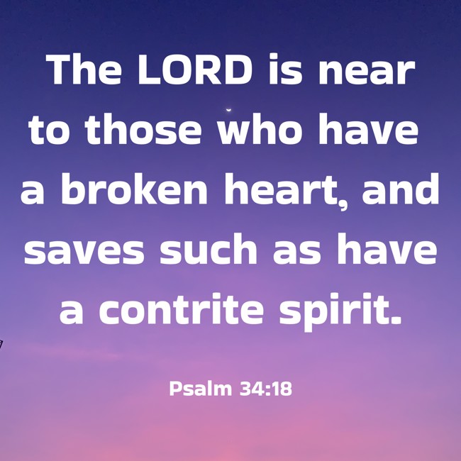 The LORD is near to those who have a broken heart, and saves such as have a contrite spirit. - Psalm 34:18