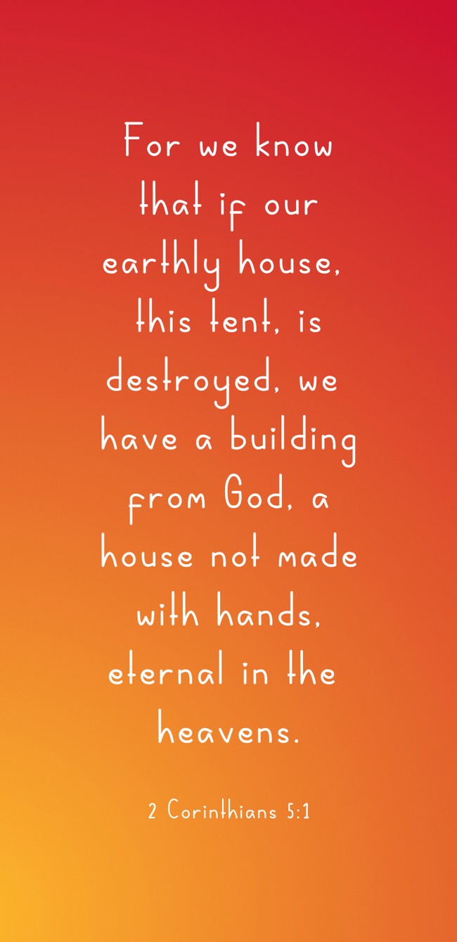 For we know that if our earthly house, this tent, is destroyed, we have a building from God, a house not made with hands, eternal in the heavens. - 2 Corinthians 5:1