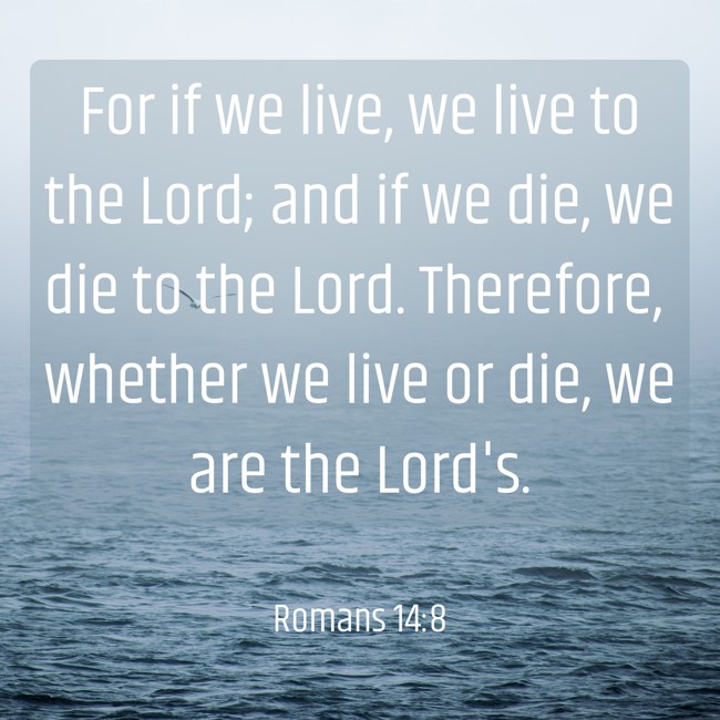 For if we live, we live to the Lord; and if we die, we die to the Lord. Therefore, whether we live or die, we are the Lord's. - Romans 14:8