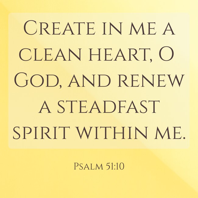 Create in me a clean heart, O God, and renew a steadfast spirit within me. - Psalm 51:10