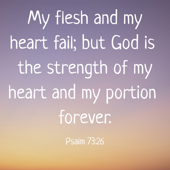 My flesh and my heart fail; but God is the strength of my heart and my portion forever. - Psalm 73:26