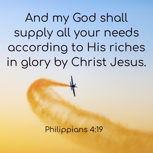 And my God shall supply all your needs according to His riches in glory by Christ Jesus. - Philippians 4:19