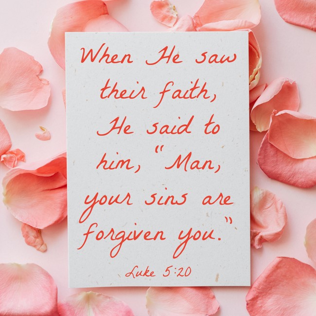 When He saw their faith, He said to him, “Man, your sins are forgiven you.” - Luke 5:20
