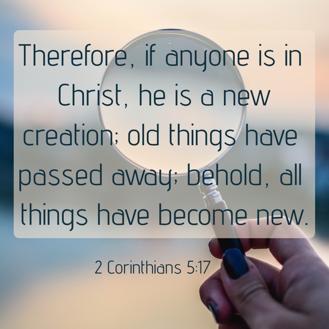 Therefore, if anyone is in Christ, he is a new creation; old things have passed away; behold, all things have become new. - 2 Corinthians 5:17