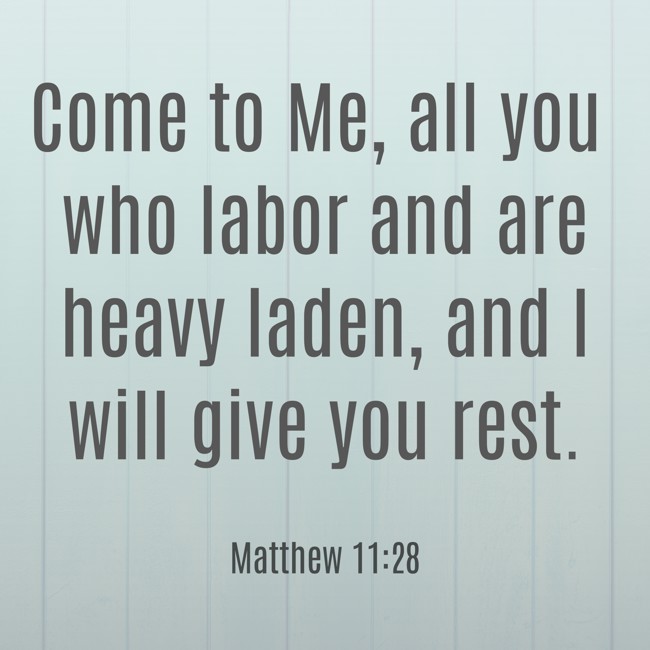 Come to Me, all you who labor and are heavy laden, and I will give you rest. - Matthew 11:28